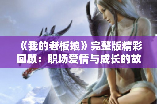《我的老板娘》完整版精彩回顾：职场爱情与成长的故事