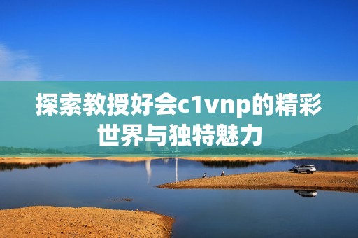 探索教授好会c1vnp的精彩世界与独特魅力