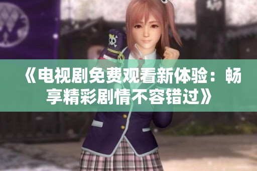 《电视剧免费观看新体验：畅享精彩剧情不容错过》