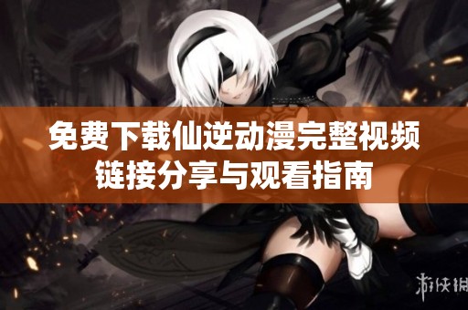 免费下载仙逆动漫完整视频链接分享与观看指南