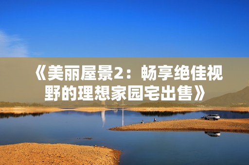 《美丽屋景2：畅享绝佳视野的理想家园宅出售》