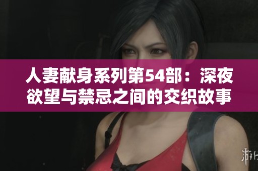 人妻献身系列第54部：深夜欲望与禁忌之间的交织故事