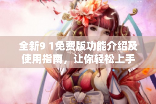 全新9 1免费版功能介绍及使用指南，让你轻松上手