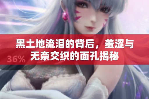 黑土地流泪的背后，羞涩与无奈交织的面孔揭秘