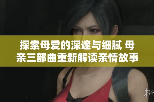 探索母爱的深邃与细腻 母亲三部曲重新解读亲情故事