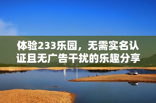 体验233乐园，无需实名认证且无广告干扰的乐趣分享平台