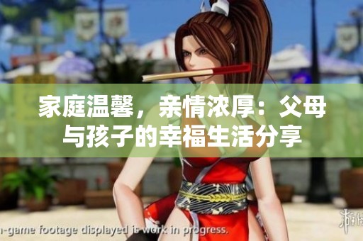 家庭温馨，亲情浓厚：父母与孩子的幸福生活分享
