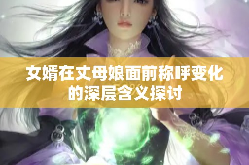 女婿在丈母娘面前称呼变化的深层含义探讨