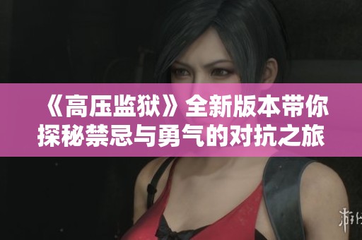 《高压监狱》全新版本带你探秘禁忌与勇气的对抗之旅