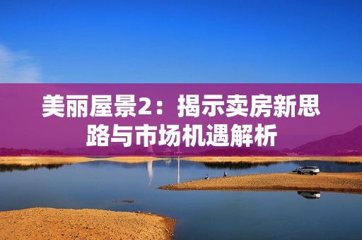 美丽屋景2：揭示卖房新思路与市场机遇解析