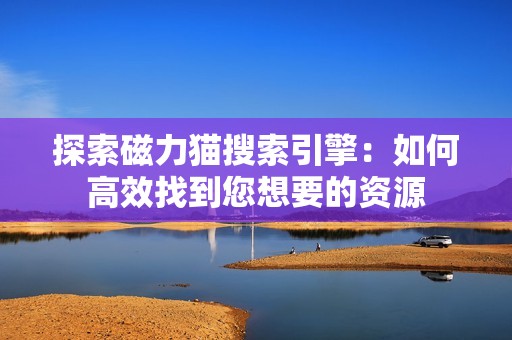 探索磁力猫搜索引擎：如何高效找到您想要的资源