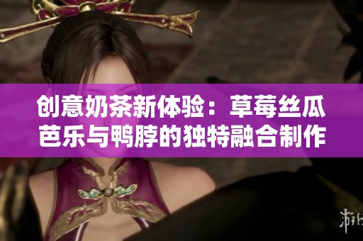 创意奶茶新体验：草莓丝瓜芭乐与鸭脖的独特融合制作法