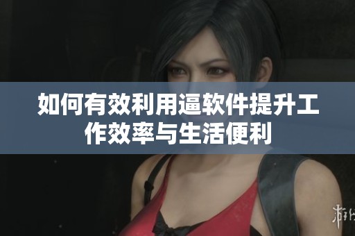 如何有效利用逼软件提升工作效率与生活便利
