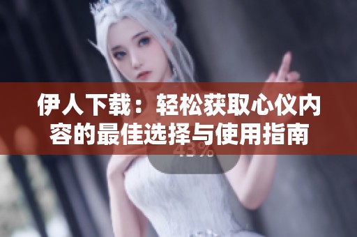 伊人下载：轻松获取心仪内容的最佳选择与使用指南