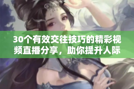 30个有效交往技巧的精彩视频直播分享，助你提升人际关系