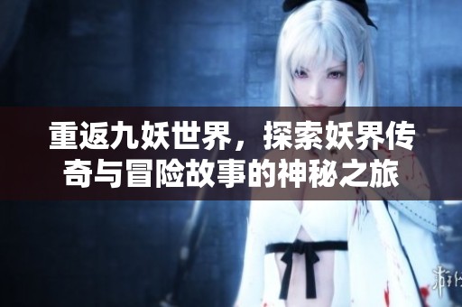重返九妖世界，探索妖界传奇与冒险故事的神秘之旅