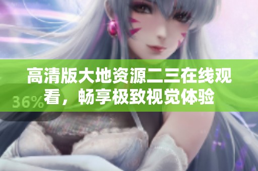 高清版大地资源二三在线观看，畅享极致视觉体验