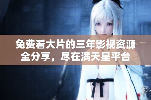 免费看大片的三年影视资源全分享，尽在满天星平台
