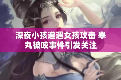 深夜小孩遭遇女孩攻击 睾丸被咬事件引发关注