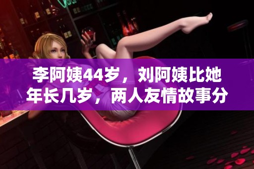 李阿姨44岁，刘阿姨比她年长几岁，两人友情故事分享