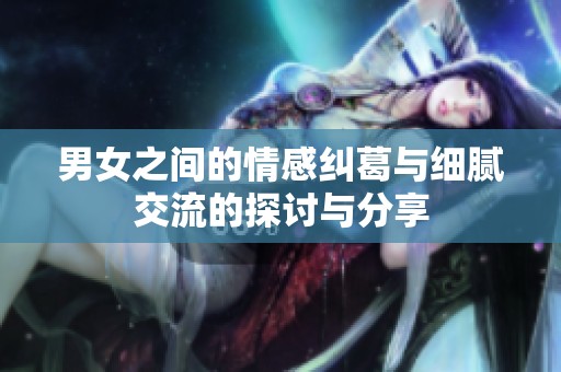 男女之间的情感纠葛与细腻交流的探讨与分享