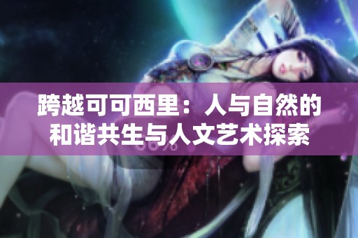 跨越可可西里：人与自然的和谐共生与人文艺术探索
