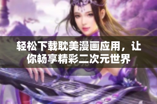 轻松下载耽美漫画应用，让你畅享精彩二次元世界