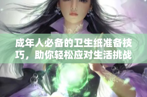 成年人必备的卫生纸准备技巧，助你轻松应对生活挑战