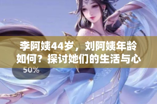 李阿姨44岁，刘阿姨年龄如何？探讨她们的生活与心态变化