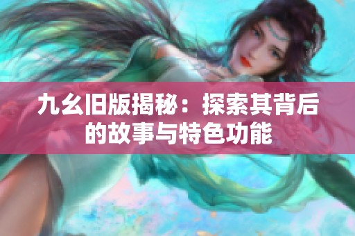 九幺旧版揭秘：探索其背后的故事与特色功能