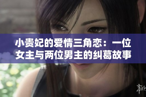 小贵妃的爱情三角恋：一位女主与两位男主的纠葛故事