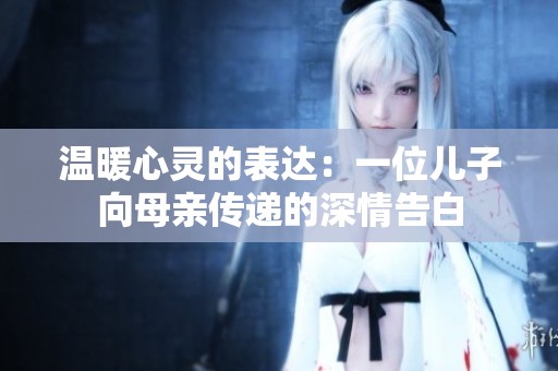 温暖心灵的表达：一位儿子向母亲传递的深情告白