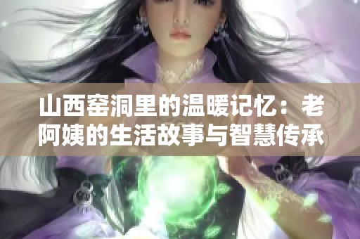 山西窑洞里的温暖记忆：老阿姨的生活故事与智慧传承