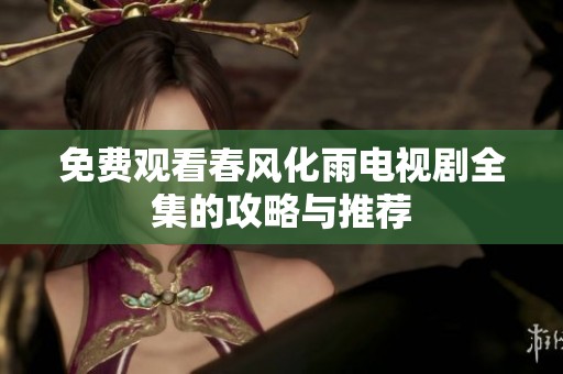 免费观看春风化雨电视剧全集的攻略与推荐