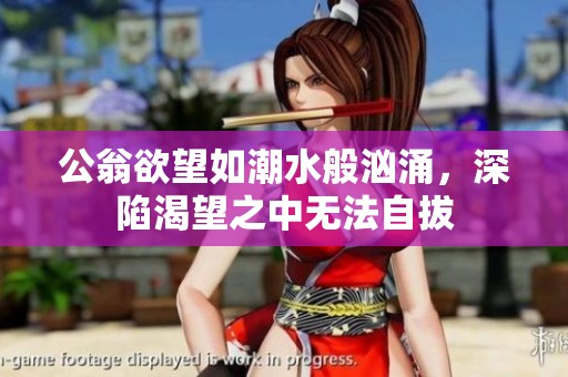 公翁欲望如潮水般汹涌，深陷渴望之中无法自拔