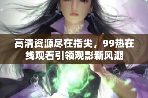 高清资源尽在指尖，99热在线观看引领观影新风潮
