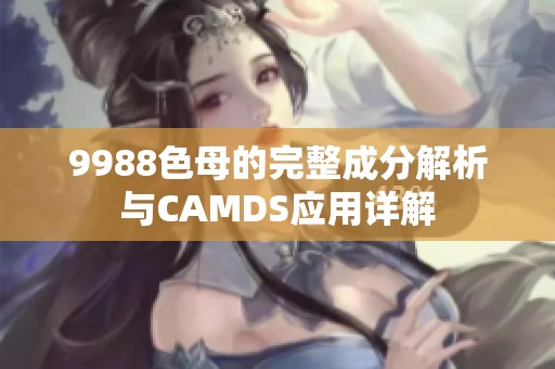 9988色母的完整成分解析与CAMDS应用详解