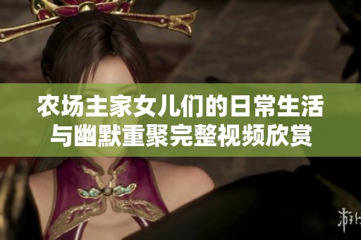 农场主家女儿们的日常生活与幽默重聚完整视频欣赏