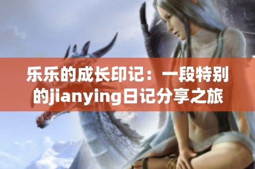 乐乐的成长印记：一段特别的jianying日记分享之旅