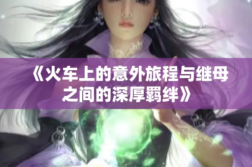 《火车上的意外旅程与继母之间的深厚羁绊》