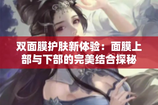 双面膜护肤新体验：面膜上部与下部的完美结合探秘
