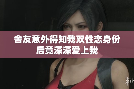 舍友意外得知我双性恋身份后竟深深爱上我
