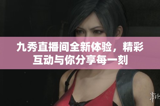 九秀直播间全新体验，精彩互动与你分享每一刻