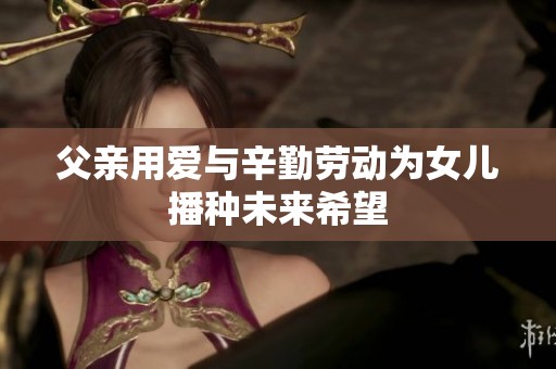 父亲用爱与辛勤劳动为女儿播种未来希望
