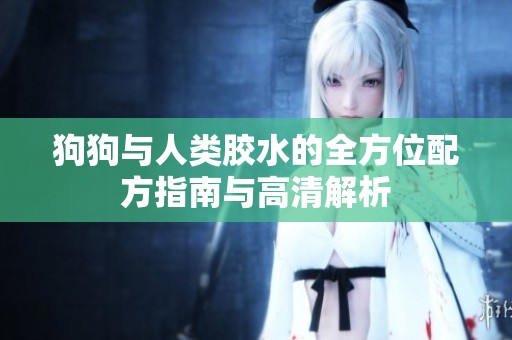 狗狗与人类胶水的全方位配方指南与高清解析