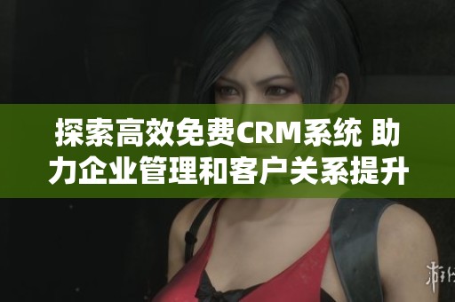 探索高效免费CRM系统 助力企业管理和客户关系提升