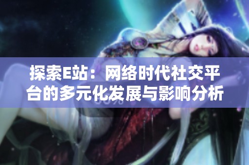 探索E站：网络时代社交平台的多元化发展与影响分析