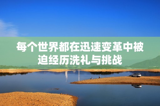 每个世界都在迅速变革中被迫经历洗礼与挑战