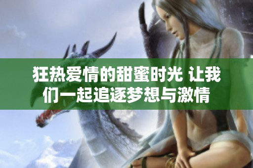 狂热爱情的甜蜜时光 让我们一起追逐梦想与激情