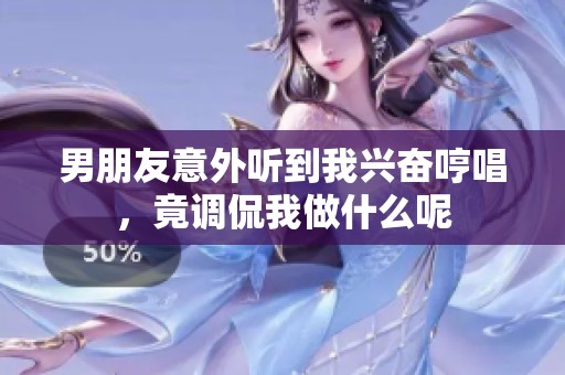 男朋友意外听到我兴奋哼唱，竟调侃我做什么呢
